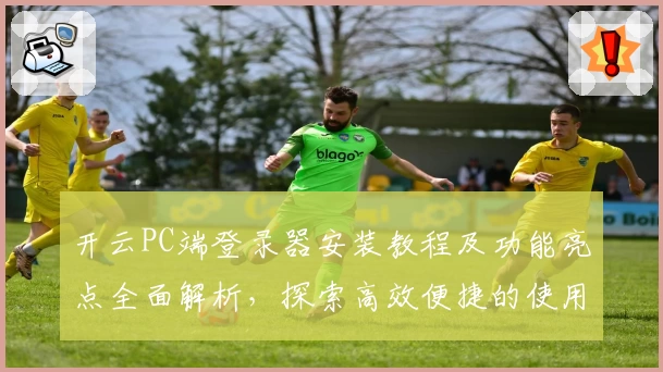 开云PC端登录器安装教程及功能亮点全面解析，探索高效便捷的使用体验