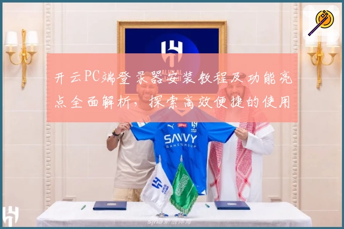 开云PC端登录器安装教程及功能亮点全面解析，探索高效便捷的使用体验