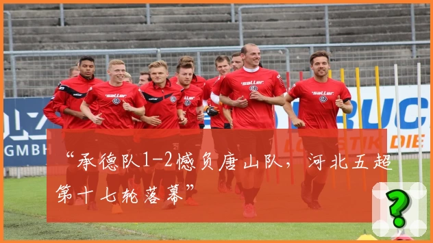 “承德队1-2憾负唐山队，河北五超第十七轮落幕”