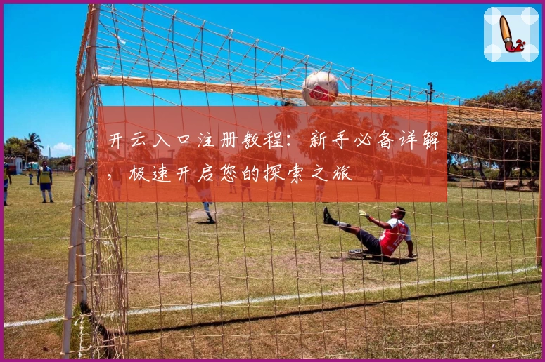 开云入口注册教程：新手必备详解，极速开启您的探索之旅