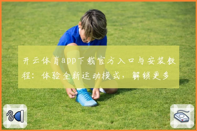 开云体育app下载官方入口与安装教程：体验全新运动模式，解锁更多互动功能