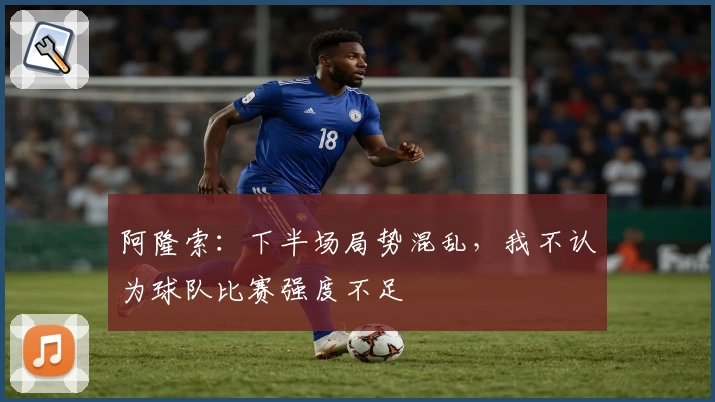 阿隆索：下半场局势混乱，我不认为球队比赛强度不足