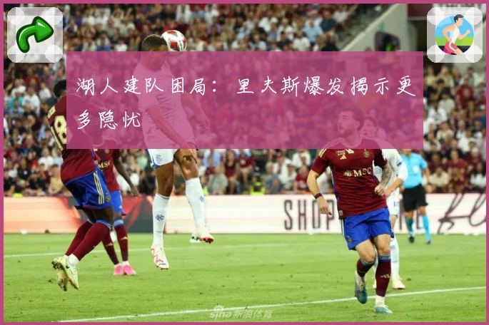 湖人建队困局：里夫斯爆发揭示更多隐忧