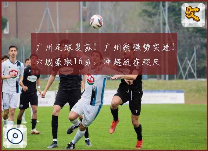 广州足球复苏！广州豹强势突进！六战豪取16分，冲超近在咫尺