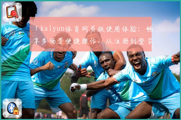 「kaiyun体育网页版使用体验：畅享多场景便捷操作，从注册到登录全流程指南」