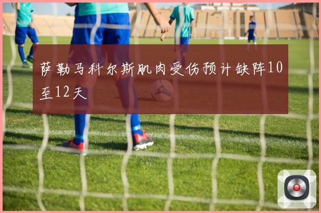 萨勒马科尔斯肌肉受伤预计缺阵10至12天