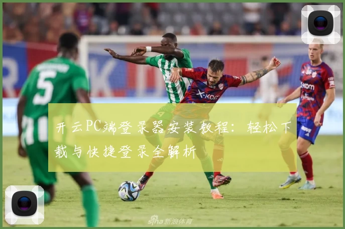 开云PC端登录器安装教程：轻松下载与快捷登录全解析