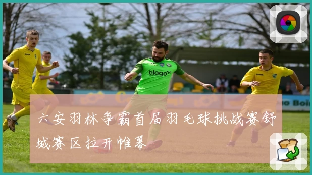 六安羽林争霸首届羽毛球挑战赛舒城赛区拉开帷幕