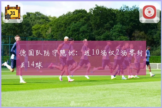 德国队防守隐忧：近10场仅2场零封丢14球