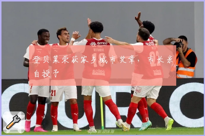 登贝莱荣获家乡城市奖章，市长亲自授予