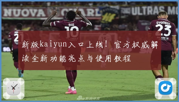 新版kaiyun入口上线！官方权威解读全新功能亮点与使用教程