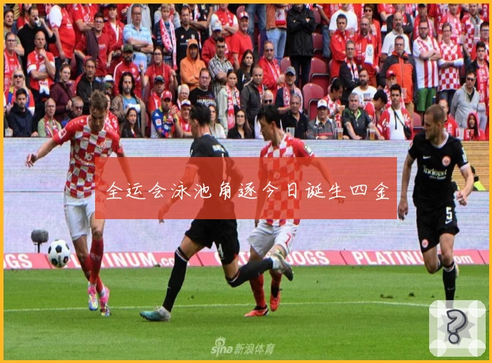 全运会泳池角逐今日诞生四金