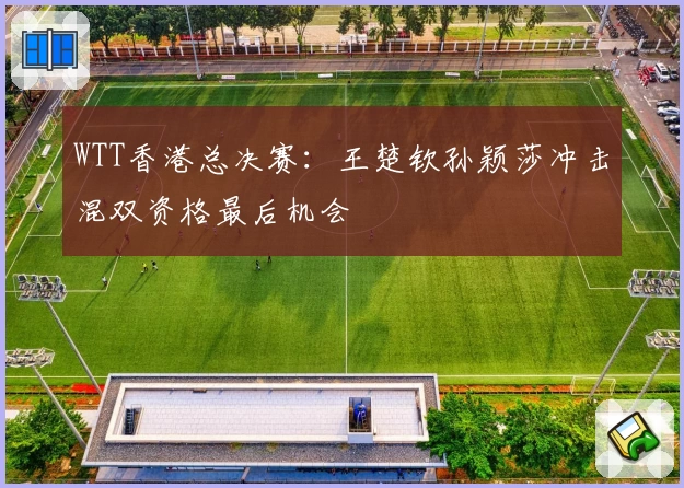 WTT香港总决赛：王楚钦孙颖莎冲击混双资格最后机会
