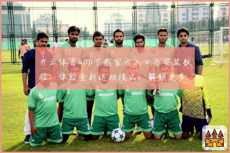 开云体育app下载官方入口与安装教程：体验全新运动模式，解锁更多互动功能