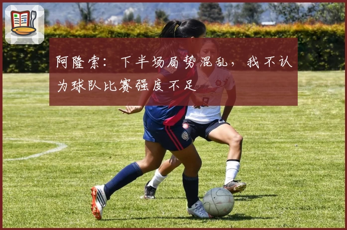 阿隆索：下半场局势混乱，我不认为球队比赛强度不足