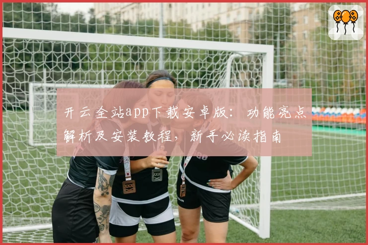 开云全站app下载安卓版:功能亮点解析及安装教程,新手必读指南