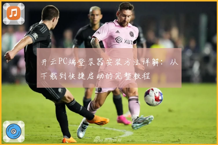 开云PC端登录器安装方法详解：从下载到快捷启动的完整教程