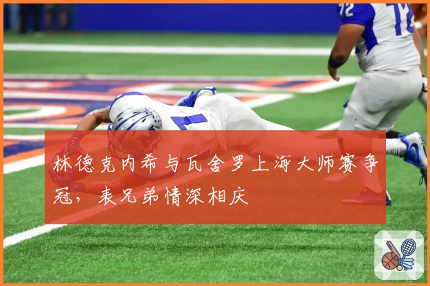 林德克内希与瓦舍罗上海大师赛争冠，表兄弟情深相庆
