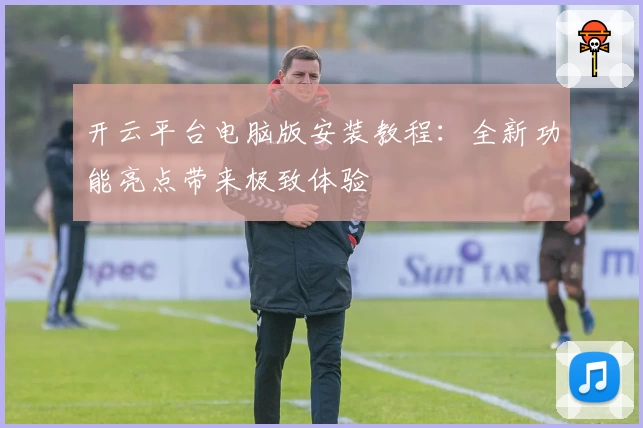 开云平台电脑版安装教程：全新功能亮点带来极致体验