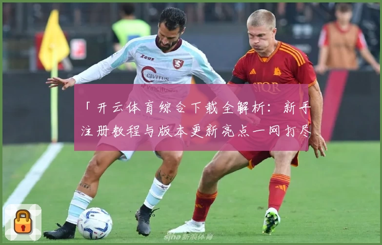 「开云体育综合下载全解析:新手注册教程与版本更新亮点一网打尽」