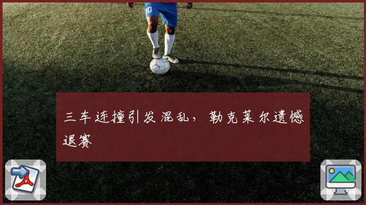 三车连撞引发混乱,勒克莱尔遗憾退赛