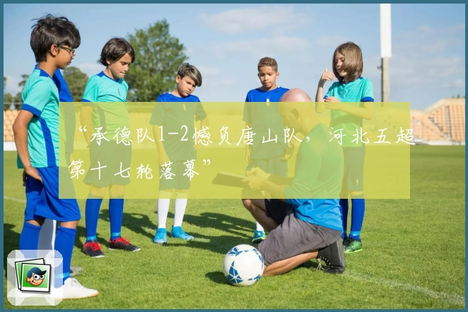 “承德队1-2憾负唐山队，河北五超第十七轮落幕”