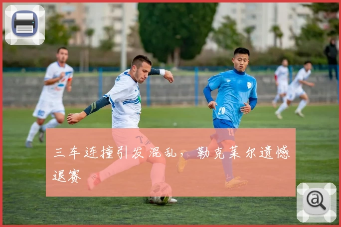 三车连撞引发混乱，勒克莱尔遗憾退赛