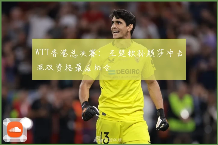 WTT香港总决赛：王楚钦孙颖莎冲击混双资格最后机会