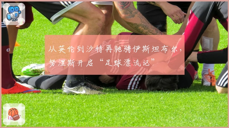 从英伦到沙特再驰骋伊斯坦布尔，努涅斯开启“足球漂流记”