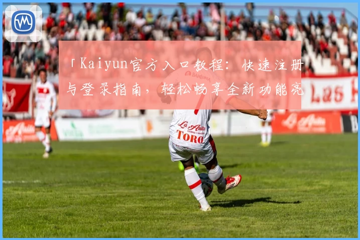 「Kaiyun官方入口教程：快速注册与登录指南，轻松畅享全新功能亮点」