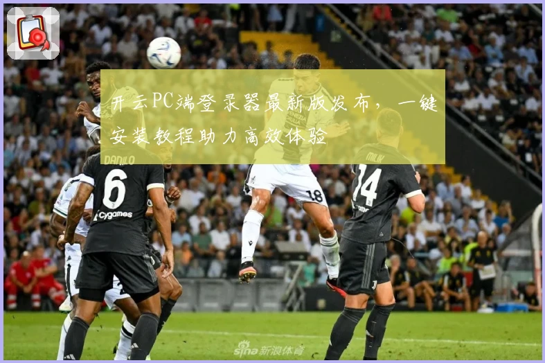 开云PC端登录器最新版发布，一键安装教程助力高效体验