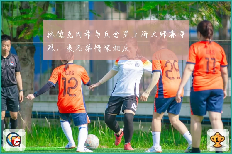 林德克内希与瓦舍罗上海大师赛争冠，表兄弟情深相庆