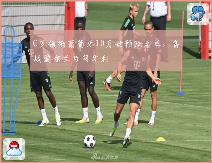 C罗领衔葡萄牙10月世预欧名单，备战爱尔兰与匈牙利