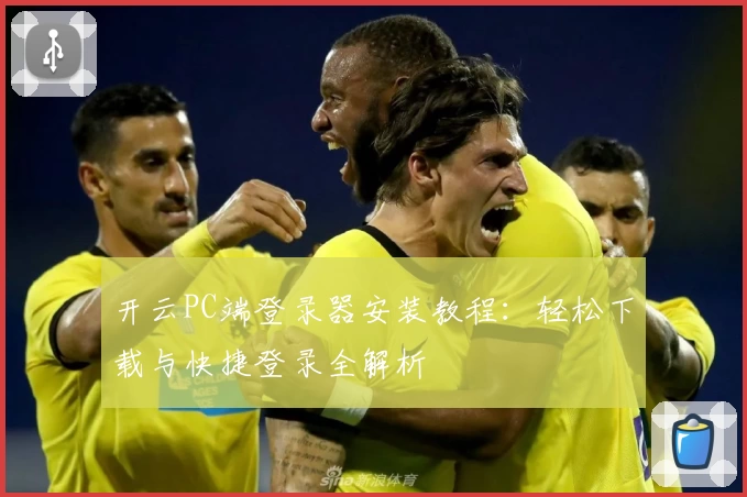 开云PC端登录器安装教程：轻松下载与快捷登录全解析
