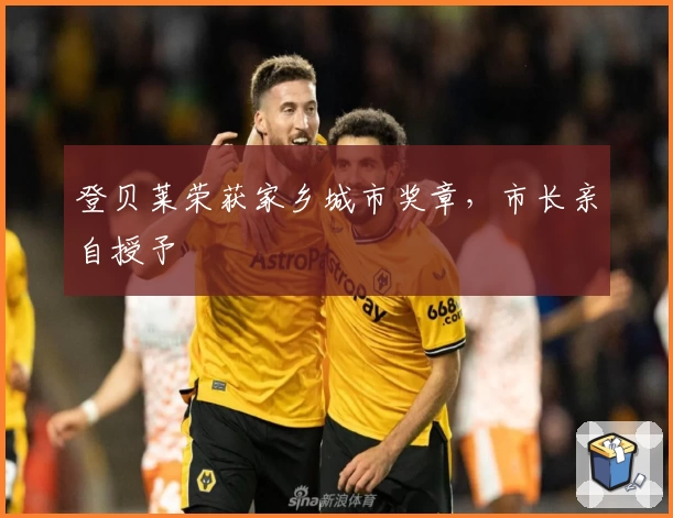 登贝莱荣获家乡城市奖章，市长亲自授予