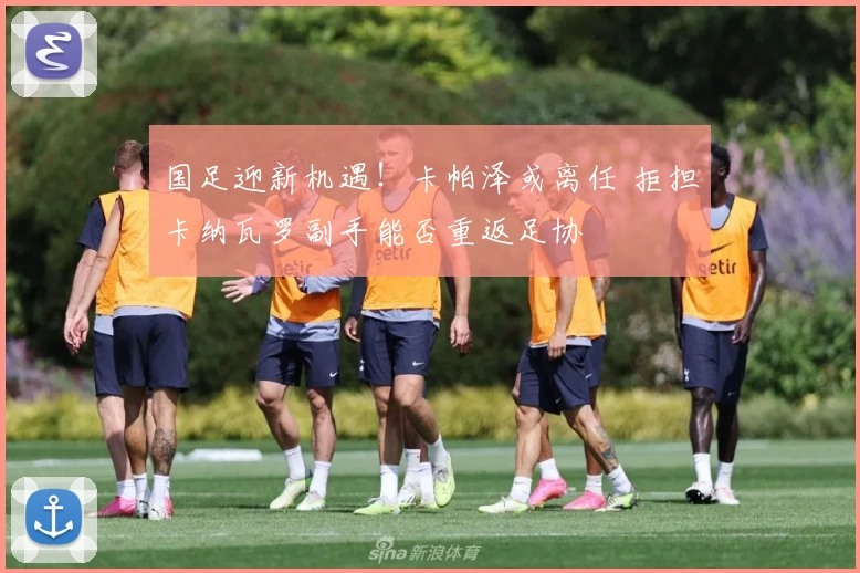 国足迎新机遇!卡帕泽或离任 拒担卡纳瓦罗副手能否重返足协