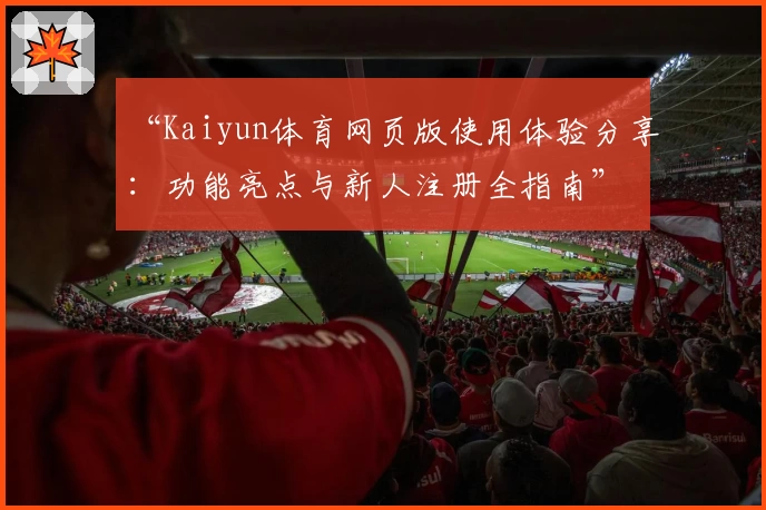 “Kaiyun体育网页版使用体验分享：功能亮点与新人注册全指南”