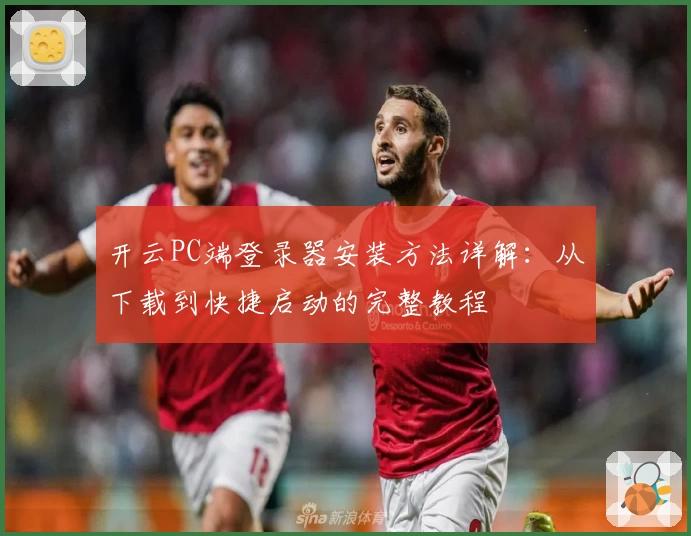 开云PC端登录器安装方法详解:从下载到快捷启动的完整教程
