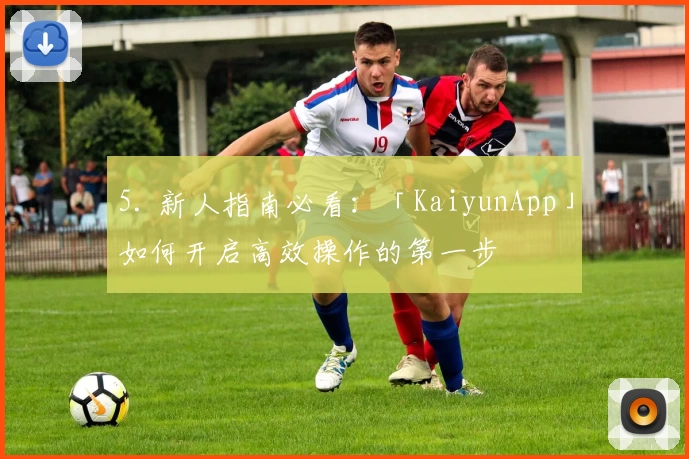 5. 新人指南必看：「KaiyunApp」如何开启高效操作的第一步