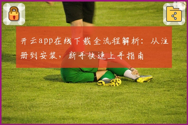 开云app在线下载全流程解析：从注册到安装，新手快速上手指南